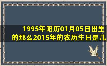 1995年阳历01月05日出生的那么2015年的农历生日是几月几号啊