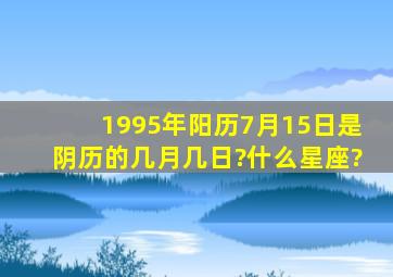 1995年阳历7月15日是阴历的几月几日?什么星座?