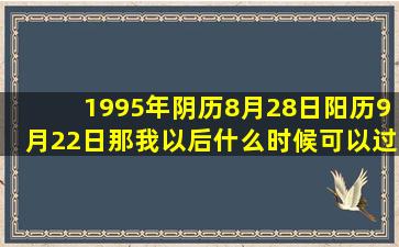 1995年阴历8月28日,阳历9月22日,那我以后什么时候可以过生日?