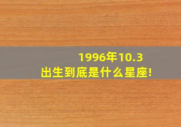 1996年10.3出生到底是什么星座!