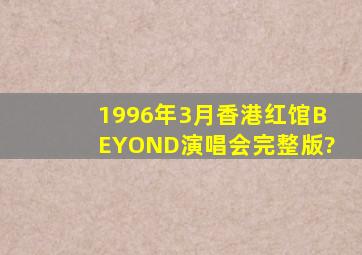 1996年3月香港红馆BEYOND演唱会完整版?