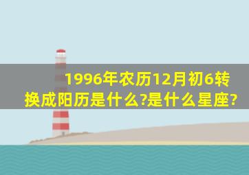 1996年农历12月初6转换成阳历是什么?是什么星座?