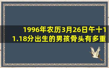 1996年农历3月26日午十11.18分出生的男孩骨头有多重