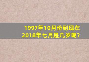 1997年10月份到现在2018年七月是几岁呢?