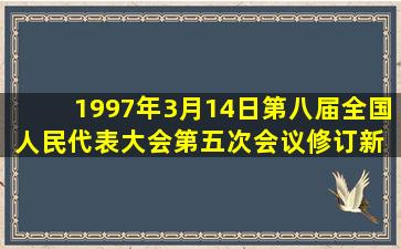 1997年3月14日,第八届全国人民代表大会第五次会议修订新( ),将有关...