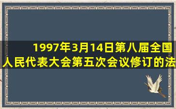 1997年3月14日,第八届全国人民代表大会第五次会议修订的()法,将有关...