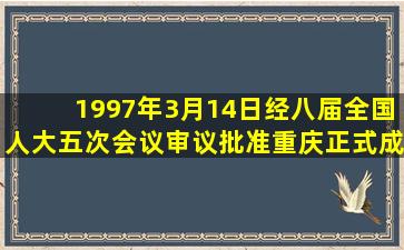1997年3月14日,经八届全国人大五次会议审议批准,重庆正式成为中国...