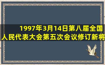 1997年3月14日第八届全国人民代表大会第五次会议修订新将有关