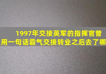 1997年交接英军的指挥官,曾用一句话霸气交接,转业之后去了哪