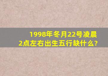 1998年冬月22号凌晨2点左右出生,五行缺什么?