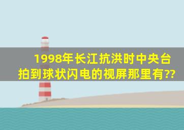 1998年长江抗洪时中央台拍到球状闪电的视屏那里有??