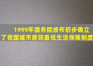 1999年,国务院颁布(),初步确立了我国城市居民最低生活保障制度。