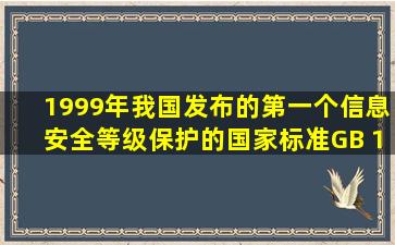 1999年,我国发布的第一个信息安全等级保护的国家标准GB 17859—...