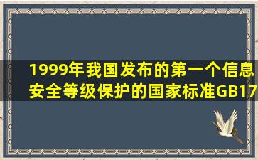 1999年,我国发布的第一个信息安全等级保护的国家标准GB17859—...