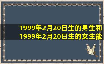 1999年2月20日生的男生和1999年2月20日生的女生能在一起吗