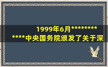 1999年6月************中央、国务院颁发了《关于深化教育改革,全面...