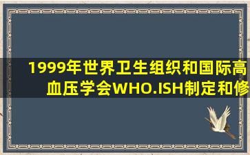 1999年世界卫生组织和国际高血压学会(WHO.ISH)制定和修改的新的...