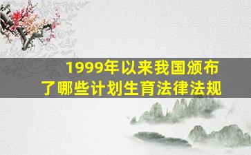 1999年以来我国颁布了哪些计划生育法律、法规(