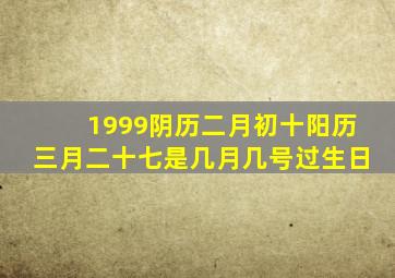 1999阴历二月初十,阳历三月二十七是几月几号过生日