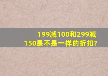 199减100和299减150是不是一样的折扣?