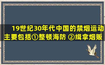 19世纪30年代,中国的禁烟运动主要包括①整顿海防 ②缉拿烟贩 ③...