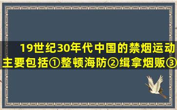 19世纪30年代,中国的禁烟运动主要包括①整顿海防②缉拿烟贩③收缴...