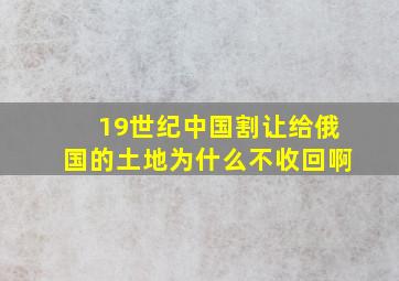 19世纪中国割让给俄国的土地为什么不收回啊