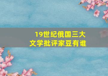 19世纪俄国三大文学批评家豆有谁