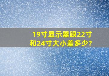 19寸显示器跟22寸和24寸大小差多少?