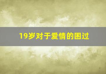 19岁对于爱情的困过