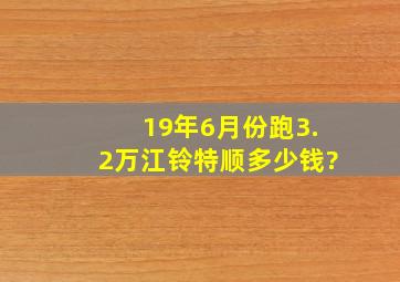 19年6月份跑3.2万江铃特顺多少钱?