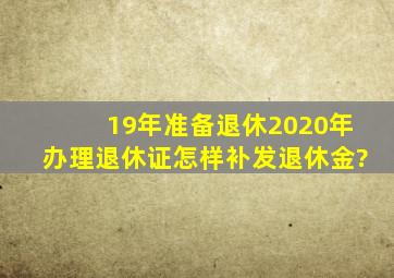 19年准备退休2020年办理退休证怎样补发退休金?