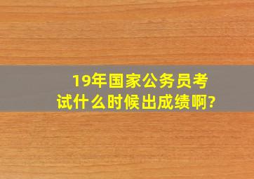 19年国家公务员考试什么时候出成绩啊?