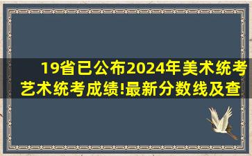 19省已公布2024年美术统考 艺术统考成绩!最新分数线及查分入口...