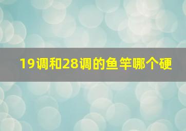 19调和28调的鱼竿哪个硬 