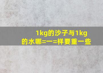 1kg的沙子与1kg的水哪=一=样要重一些