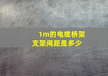 1m的电缆桥架支架间距是多少 