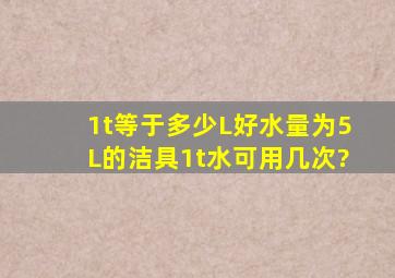 1t等于多少L好水量为5L的洁具,1t水可用几次?