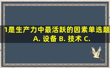 1、()是生产力中最活跃的因素。【单选题】 A. 设备 B. 技术 C. 人...