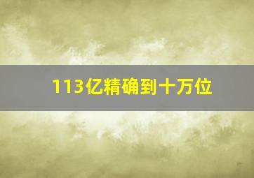 1、13亿(精确到十万位)