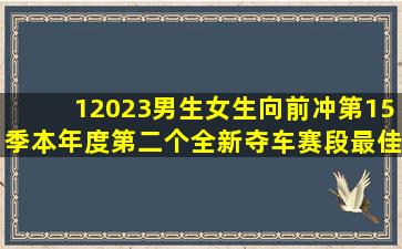 1、2023《男生女生向前冲第15季》本年度第二个全新夺车赛段最佳...