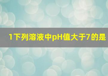 1、下列溶液中,pH值大于7的是