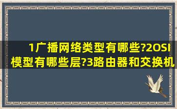 1、广播网络类型有哪些?2、OSI模型有哪些层?3、路由器和交换机的...