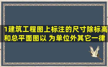 1、建筑工程图上标注的尺寸,除标高和总平面图以 为单位外,其它一律...