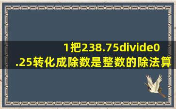 1、把238.75÷0.25转化成除数是整数的除法算式是( ),这是根据( )。