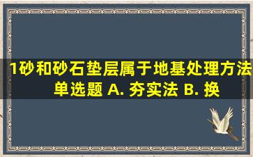 1、砂和砂石垫层属于()地基处理方法。【单选题】 A. 夯实法 B. 换...