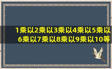 1乘以2乘以3乘以4乘以5乘以6乘以7乘以8乘以9乘以10等于多少?