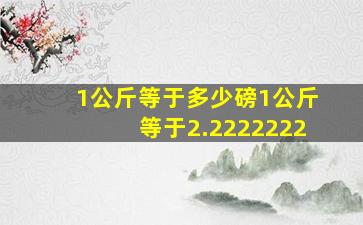 1公斤等于多少磅1公斤等于2.2222222