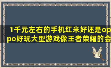 1千元左右的手机红米好还是oppo好,玩大型游戏(像王者荣耀的)会不会...