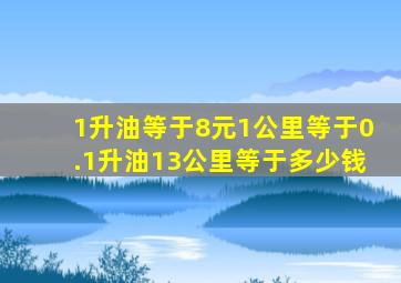 1升油等于8元,1公里等于0.1升油,13公里等于多少钱